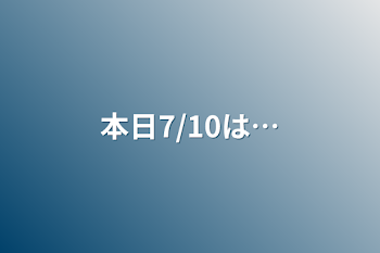 本日7/10は…