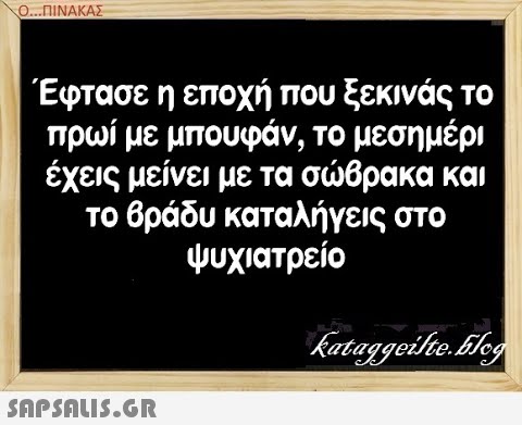 Ο..ΠΙΝΑΚΑΣ Έφτασε η εποχή που ξεκινάς το πρωί με μπου φάν, το μεση μέρι έχεις μείνει με τα σβρακα και το Βράδυ καταλήγεις στο ψυχιατρείο