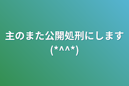 主をまた公開処刑にします(*^^*)