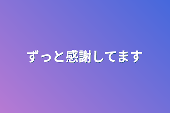 ずっと感謝してます