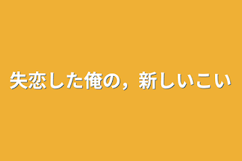 失恋した俺の，新しい恋