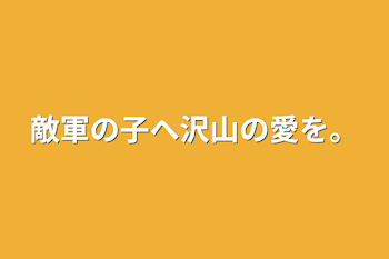 敵軍の子へ沢山の愛を。