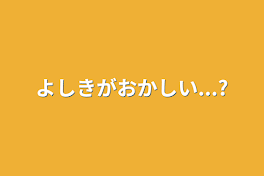 よしきがおかしい...?