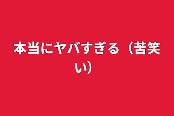 本当にヤバすぎる（苦笑い）