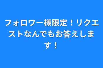 フォロワー様限定！リクエストなんでもお答えします！