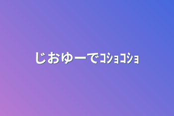 じおゆーでｺｼｮｺｼｮ