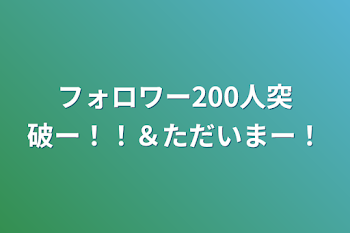 「フォロワー200人突破ー！！＆ただいまー！」のメインビジュアル