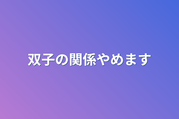 双子の関係やめます