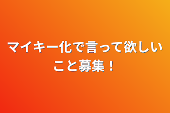 マイキー化で言って欲しいこと募集！