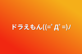 ドラえもん((=ﾟДﾟ=)ﾉ