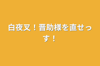 「白夜叉！晋助様を直せっす！」のメインビジュアル