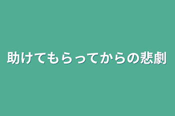 助けてもらってからの悲劇