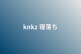 knkz  寝落ち