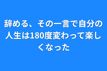 辞める、その一言で自分の人生は180度変わって楽しくなった