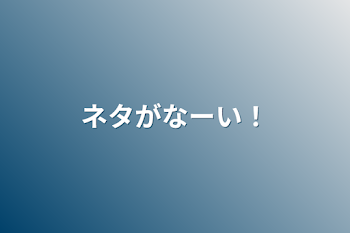 ネタがなーい！