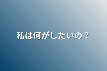 私は何がしたいの？