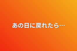 あの日に戻れたら…