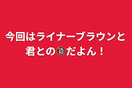 今回はライナーブラウンと君との🔞だよん！