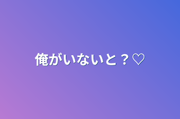 俺がいないと？♡