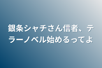 銀条シャチさん信者、テラーノベル始めるってよ