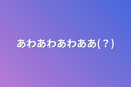 あわあわあわああ(？)