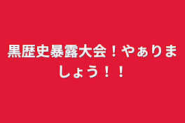 黒歴史暴露大会！やぁりましょう！！