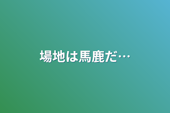 場地は馬鹿だ…