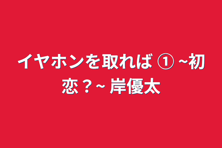 「イヤホンを取れば ① ~初恋？~ 岸優太」のメインビジュアル