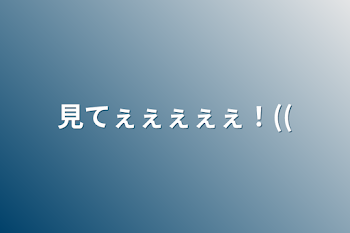 見てぇぇぇぇぇ！((