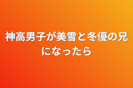 神高男子が美雪と冬優の兄になったら