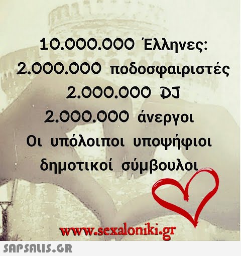 10.000.000 Έλληνες: 2.000.000 ποδοσφαιριστές 2.000.OOO DJ 2.000.000 άνεργοι Οι υπόλοιποι υποψήφιοι δημοτικοί σύμβουλοι www.sexaloniki.gr