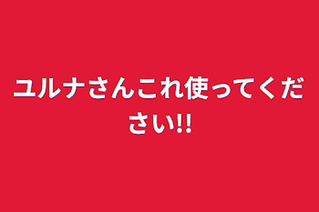 ユルナさんこれ使ってください!!