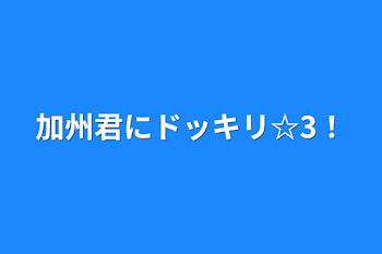 加州君にドッキリ☆3！