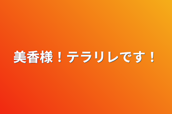 美香様！テラリレです！