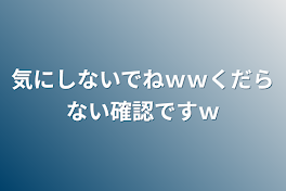 気にしないでねｗｗくだらない確認ですｗ