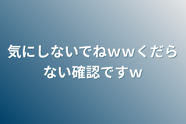 「気にしないでねｗｗくだらない確認ですｗ」のメインビジュアル