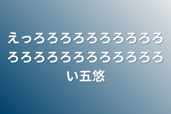 えっろろろろろろろろろろろろろろろろろろろろろろい五悠