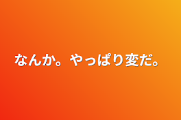 なんか。やっぱり変だ。