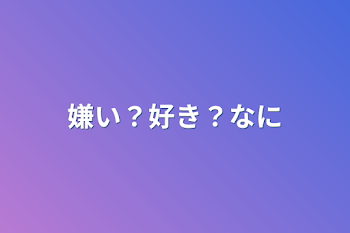 嫌い？好き？何