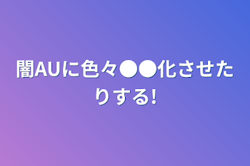 闇AUに色々●●化させたりする!