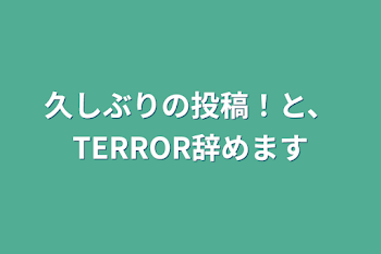 久しぶりの投稿！と、TERROR辞めます