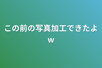 この前の写真加工できたよw