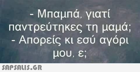 Μπαμπά, γιατί παντρευτηκες τη μαμα; ΑΠΟρεις κι εσυ αγορι μου, ε;