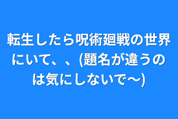 転生したら呪術廻戦の世界にいて、、(題名が違うのは気にしないで〜)