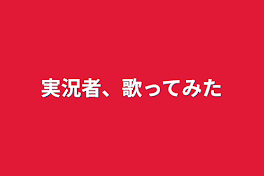 実況者、歌ってみた