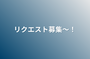 リクエスト募集〜！