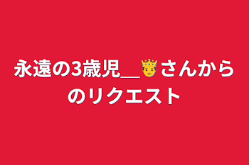 永遠の3歳児＿🤴さんからのリクエスト