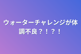 ウォーターチャレンジが体調不良？！？！