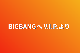 BIGBANGへ      V.I.P.より