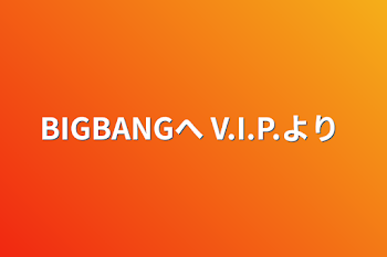 BIGBANGへ      V.I.P.より